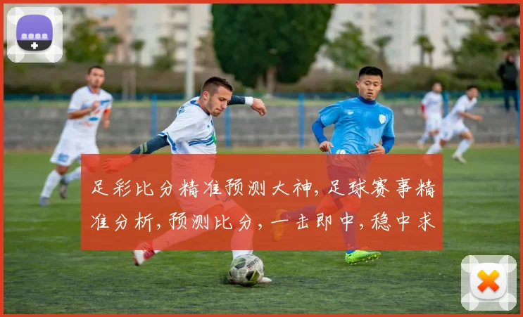 足彩比分精准预测大神,足球赛事精准分析,预测比分,一击即中,稳中求胜